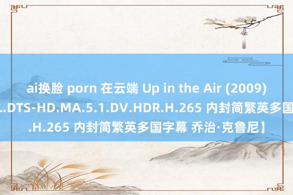 ai换脸 porn 在云端 Up in the Air (2009)【2160p.WEB-DL.DTS-HD.MA.5.1.DV.HDR.H.265 内封简繁英多国字幕 乔治·克鲁尼】