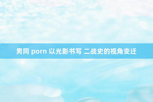 男同 porn 以光影书写 二战史的视角变迁