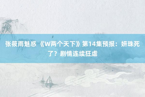 张筱雨魅惑 《W两个天下》第14集预报：妍珠死了？剧情连续狂虐