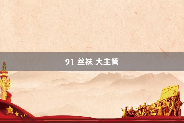 91 丝袜 大主管