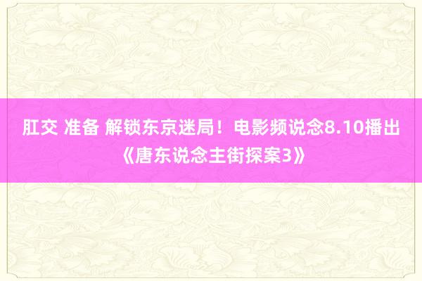 肛交 准备 解锁东京迷局！电影频说念8.10播出《唐东说念主街探案3》