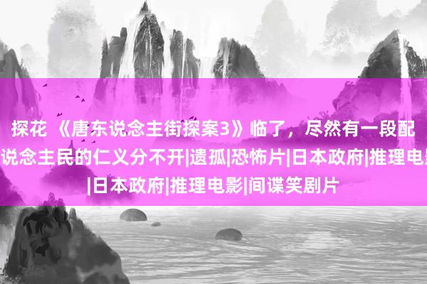 探花 《唐东说念主街探案3》临了，尽然有一段配景史与中国东说念主民的仁义分不开|遗孤|恐怖片|日本政府|推理电影|间谍笑剧片