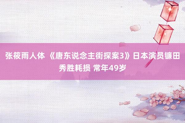 张筱雨人体 《唐东说念主街探案3》日本演员镰田秀胜耗损 常年49岁