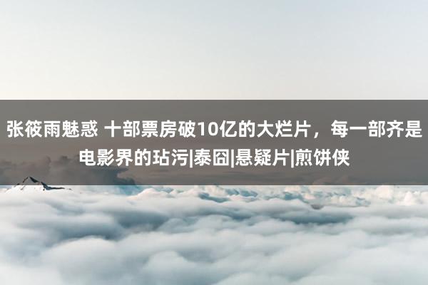 张筱雨魅惑 十部票房破10亿的大烂片，每一部齐是电影界的玷污|泰囧|悬疑片|煎饼侠