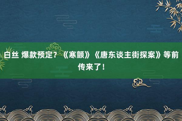 白丝 爆款预定？《寒颤》《唐东谈主街探案》等前传来了！