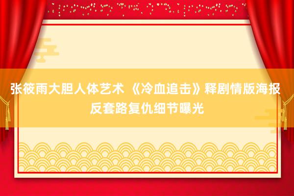 张筱雨大胆人体艺术 《冷血追击》释剧情版海报 反套路复仇细节曝光