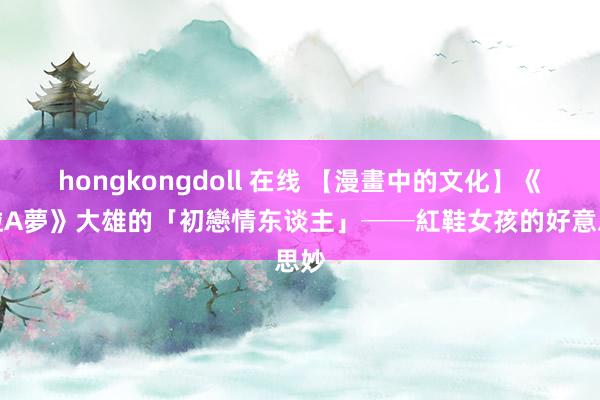 hongkongdoll 在线 【漫畫中的文化】《哆啦A夢》大雄的「初戀情东谈主」──紅鞋女孩的好意思妙