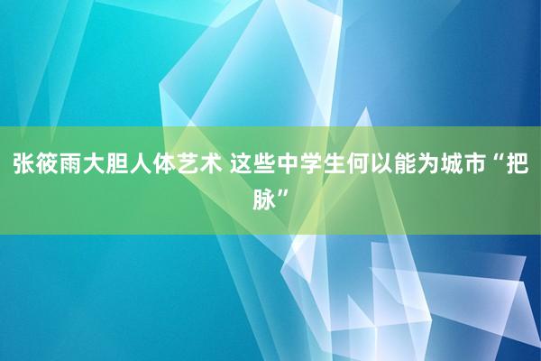 张筱雨大胆人体艺术 这些中学生何以能为城市“把脉”