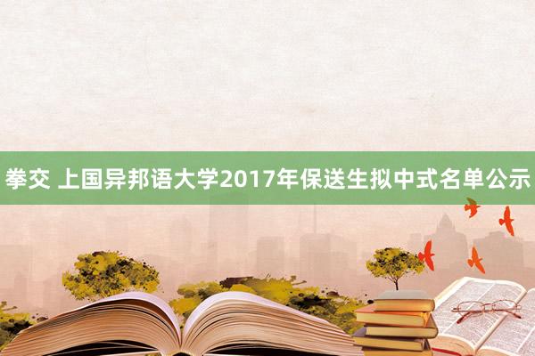 拳交 上国异邦语大学2017年保送生拟中式名单公示