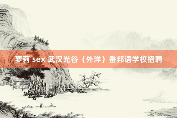 萝莉 sex 武汉光谷（外洋）番邦语学校招聘