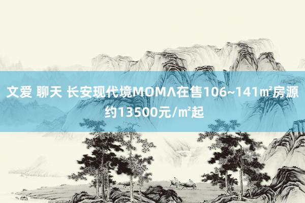 文爱 聊天 长安现代境MOMΛ在售106~141㎡房源 约13500元/㎡起