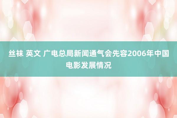 丝袜 英文 广电总局新闻通气会先容2006年中国电影发展情况