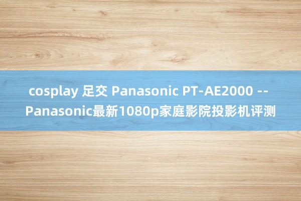 cosplay 足交 Panasonic PT-AE2000 -- Panasonic最新1080p家庭影院投影机评测