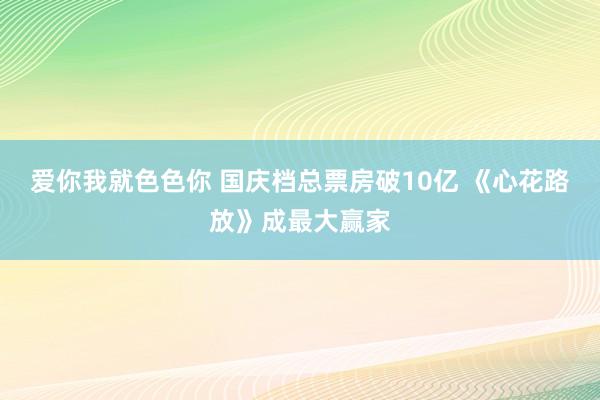 爱你我就色色你 国庆档总票房破10亿 《心花路放》成最大赢家