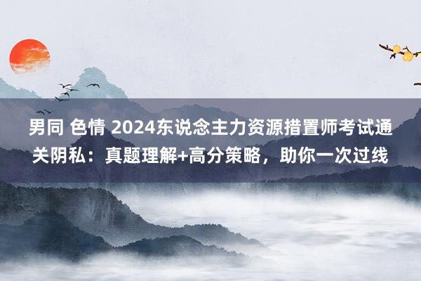 男同 色情 2024东说念主力资源措置师考试通关阴私：真题理解+高分策略，助你一次过线