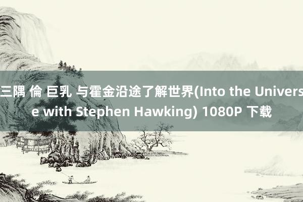 三隅 倫 巨乳 与霍金沿途了解世界(Into the Universe with Stephen Hawking) 1080P 下载